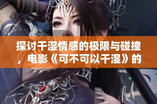 探讨干湿情感的极限与碰撞，电影《可不可以干湿》的新解读