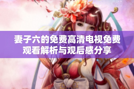 妻子六的免费高清电视免费观看解析与观后感分享