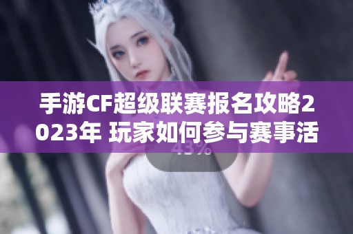 手游CF超级联赛报名攻略2023年 玩家如何参与赛事活动