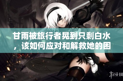 甘雨被旅行者晃到只剩白水，该如何应对和解救她的困境