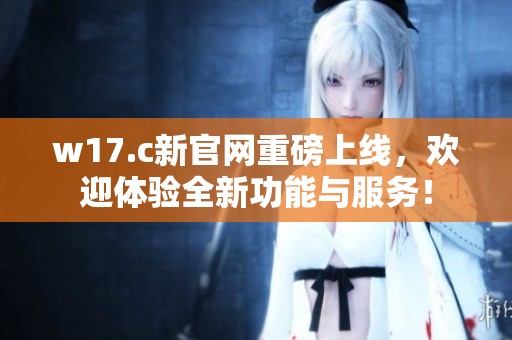 w17.c新官网重磅上线，欢迎体验全新功能与服务！