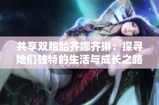 共享双胞胎齐娜齐琳：探寻她们独特的生活与成长之路