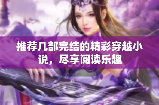 推荐几部完结的精彩穿越小说，尽享阅读乐趣