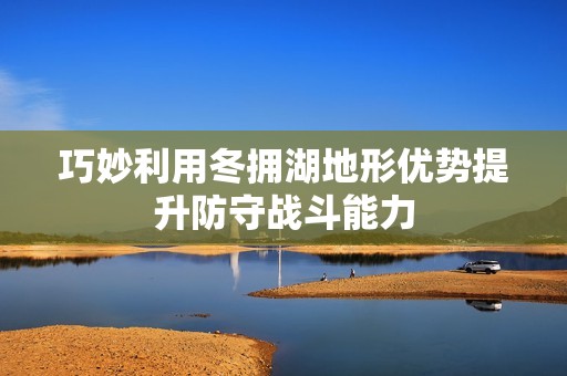 巧妙利用冬拥湖地形优势提升防守战斗能力