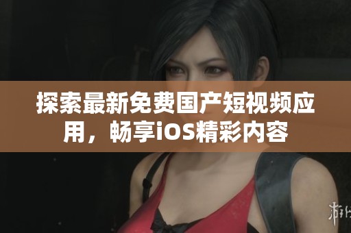 探索最新免费国产短视频应用，畅享iOS精彩内容