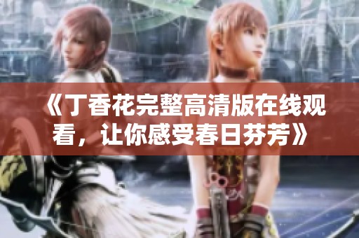 《丁香花完整高清版在线观看，让你感受春日芬芳》