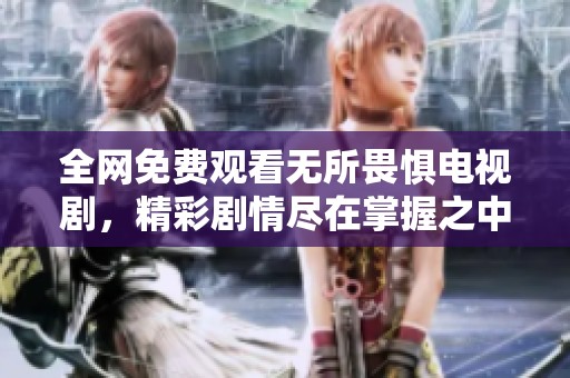 全网免费观看无所畏惧电视剧，精彩剧情尽在掌握之中