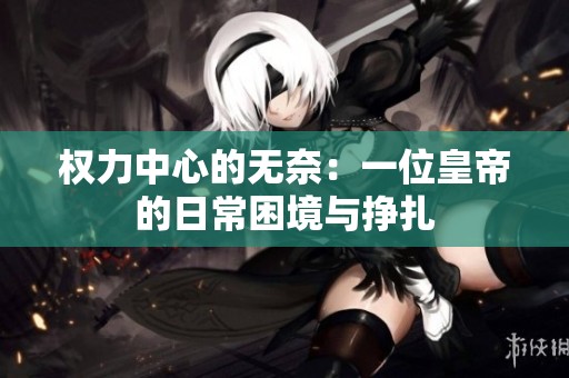 权力中心的无奈：一位皇帝的日常困境与挣扎