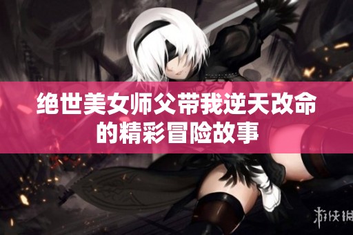 绝世美女师父带我逆天改命的精彩冒险故事