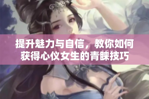 提升魅力与自信，教你如何获得心仪女生的青睐技巧