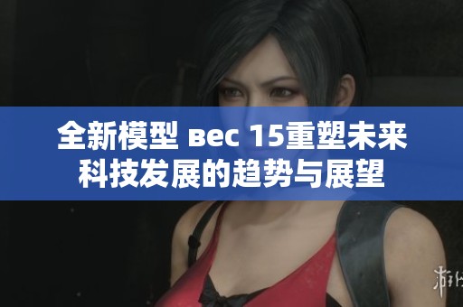 全新模型 вес 15重塑未来科技发展的趋势与展望