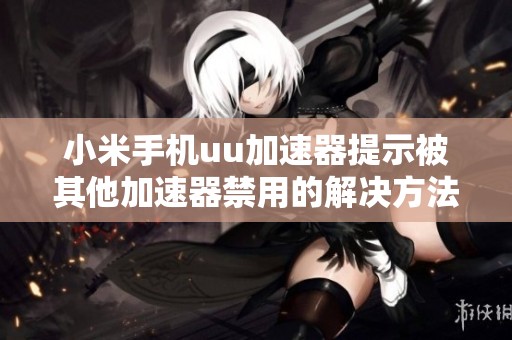 小米手机uu加速器提示被其他加速器禁用的解决方法指南
