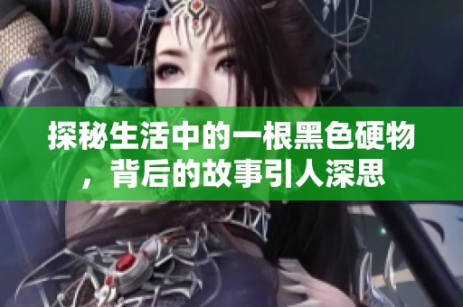探秘生活中的一根黑色硬物，背后的故事引人深思