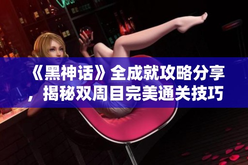 《黑神话》全成就攻略分享，揭秘双周目完美通关技巧