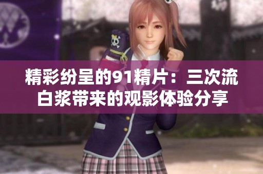 精彩纷呈的91精片：三次流白浆带来的观影体验分享