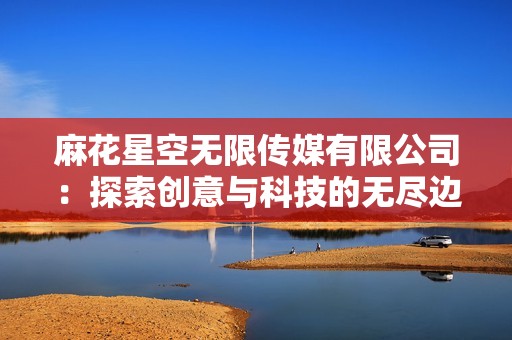 麻花星空无限传媒有限公司：探索创意与科技的无尽边界
