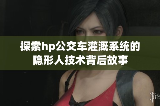 探索hp公交车灌溉系统的隐形人技术背后故事