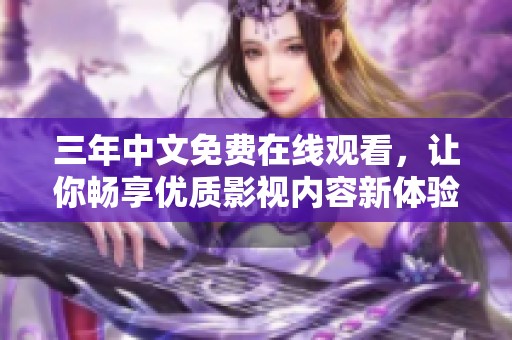 三年中文免费在线观看，让你畅享优质影视内容新体验