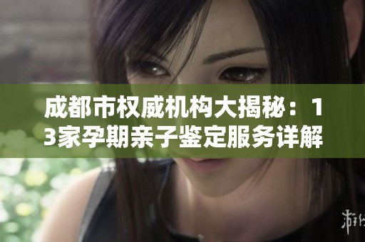 成都市权威机构大揭秘：13家孕期亲子鉴定服务详解