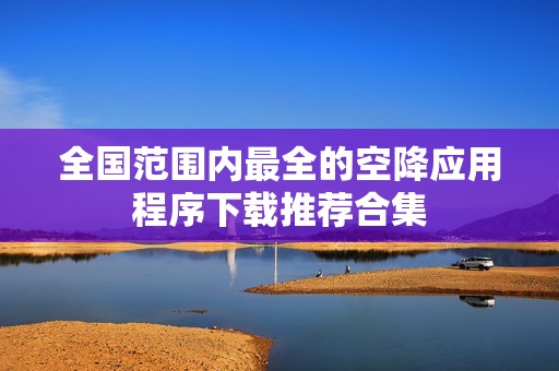 全国范围内最全的空降应用程序下载推荐合集
