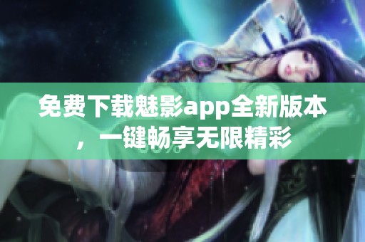 免费下载魅影app全新版本，一键畅享无限精彩