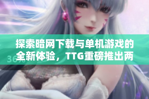 探索暗网下载与单机游戏的全新体验，TTG重磅推出两大赛事活动
