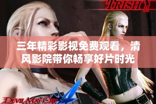 三年精彩影视免费观看，清风影院带你畅享好片时光