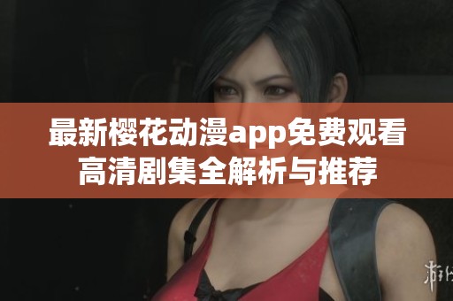 最新樱花动漫app免费观看高清剧集全解析与推荐