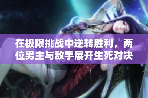 在极限挑战中逆转胜利，两位男主与敌手展开生死对决