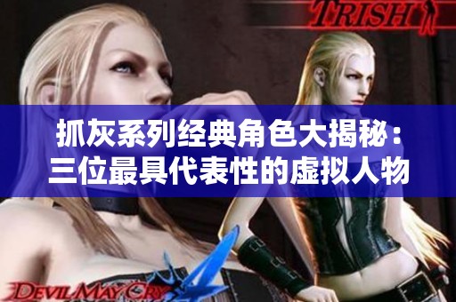 抓灰系列经典角色大揭秘：三位最具代表性的虚拟人物分析