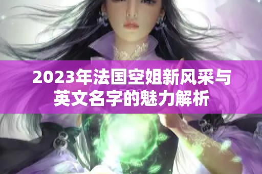 2023年法国空姐新风采与英文名字的魅力解析