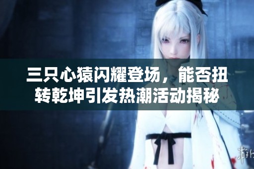 三只心猿闪耀登场，能否扭转乾坤引发热潮活动揭秘