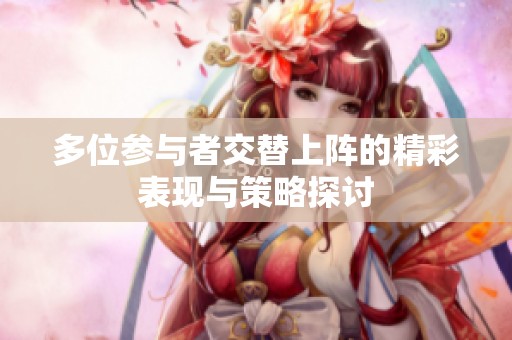 多位参与者交替上阵的精彩表现与策略探讨