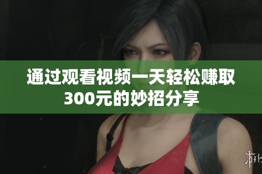 通过观看视频一天轻松赚取300元的妙招分享