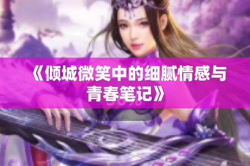 《倾城微笑中的细腻情感与青春笔记》