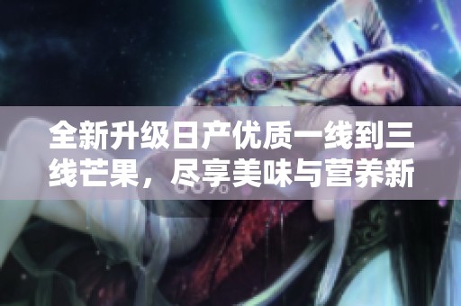 全新升级日产优质一线到三线芒果，尽享美味与营养新体验