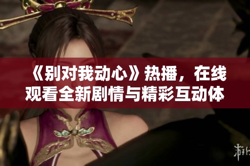 《别对我动心》热播，在线观看全新剧情与精彩互动体验