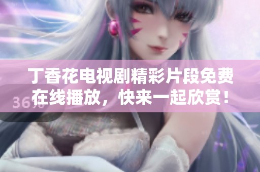 丁香花电视剧精彩片段免费在线播放，快来一起欣赏！