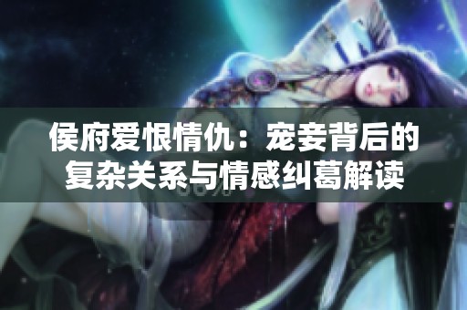 侯府爱恨情仇：宠妾背后的复杂关系与情感纠葛解读