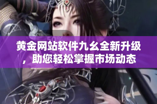 黄金网站软件九幺全新升级，助您轻松掌握市场动态