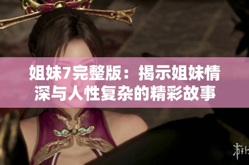 姐妹7完整版：揭示姐妹情深与人性复杂的精彩故事