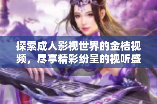 探索成人影视世界的金桔视频，尽享精彩纷呈的视听盛宴