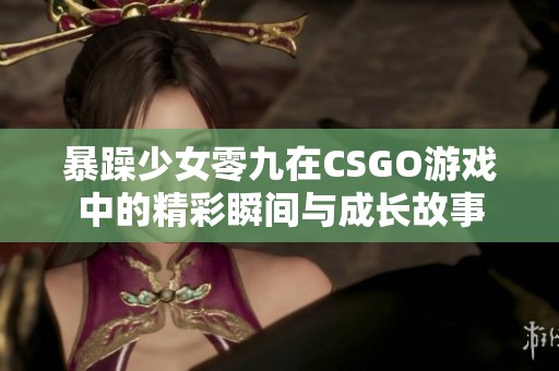 暴躁少女零九在CSGO游戏中的精彩瞬间与成长故事