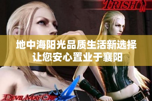 地中海阳光品质生活新选择 让您安心置业于襄阳