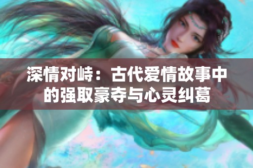 深情对峙：古代爱情故事中的强取豪夺与心灵纠葛