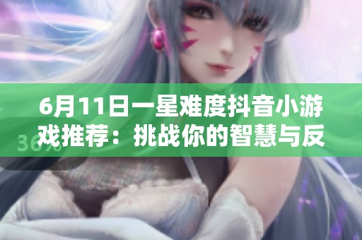 6月11日一星难度抖音小游戏推荐：挑战你的智慧与反应能力羊了个羊