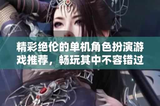 精彩绝伦的单机角色扮演游戏推荐，畅玩其中不容错过