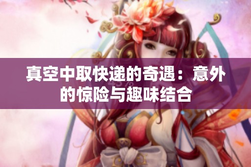 真空中取快递的奇遇：意外的惊险与趣味结合
