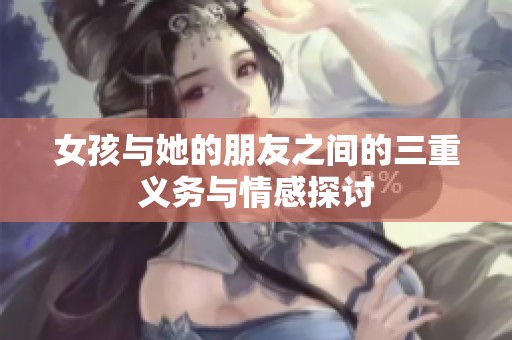 女孩与她的朋友之间的三重义务与情感探讨
