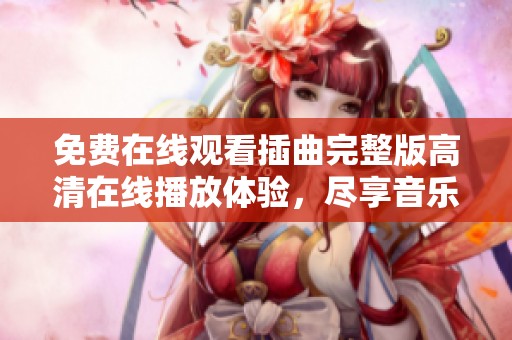 免费在线观看插曲完整版高清在线播放体验，尽享音乐魅力